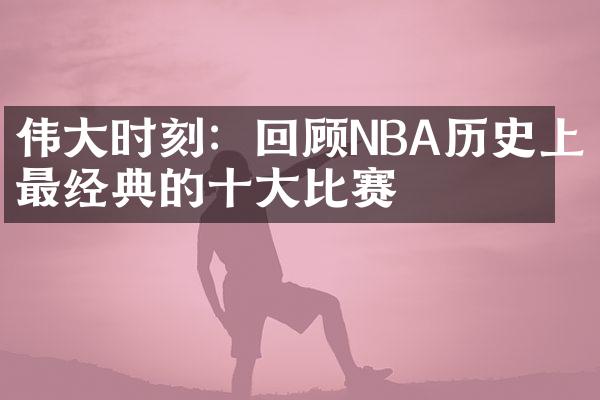 时刻：回顾NBA历史上最经典的比赛