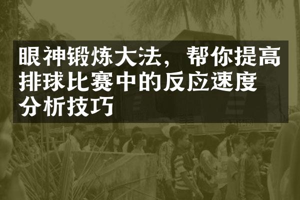 眼神锻炼大法，帮你提高排球比赛中的反应速度和分析技巧