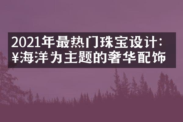 2021年最热门珠宝设计：以海洋为主题的奢华配饰