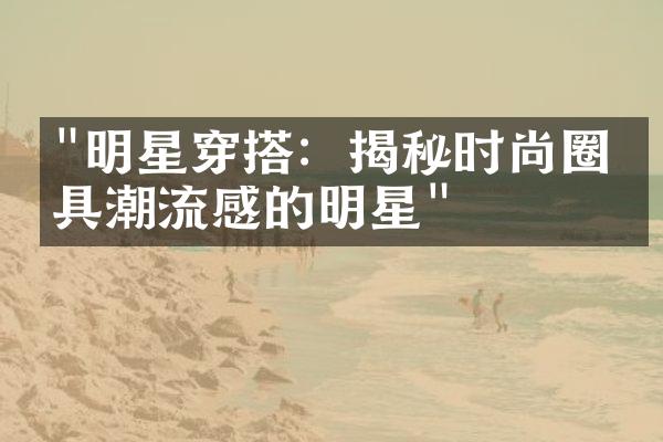 "明星穿搭：揭秘时尚圈最具潮流感的明星"