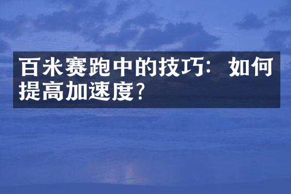 百米赛跑中的技巧：如何提高加速度？