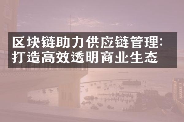 区块链助力供应链管理：打造高效透明商业生态