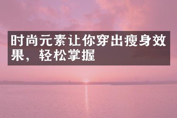 时尚元素让你穿出瘦身效果，轻松掌握