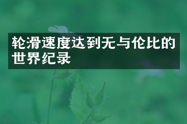 轮滑速度达到无与伦比的世界纪录