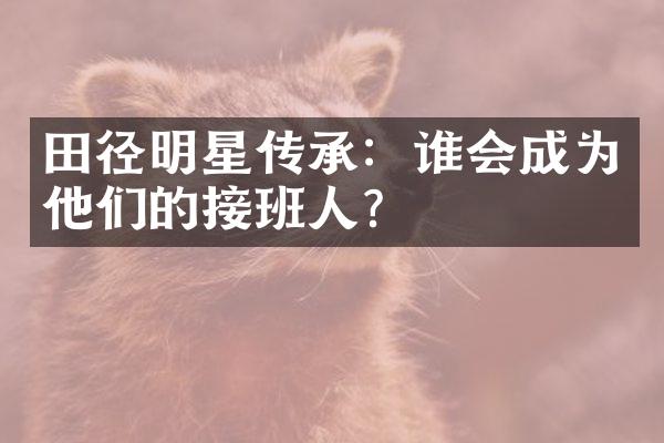 田径明星传承：谁会成为他们的接班人？