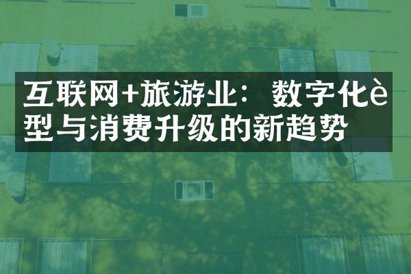 互联网+旅游业：数字化转型与消费升级的新趋势