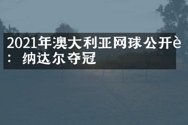 2021年澳大利亚网球公开赛：纳达尔夺冠