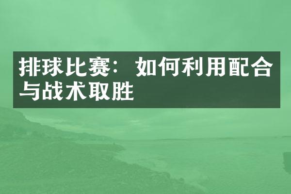 排球比赛：如何利用配合与战术取胜