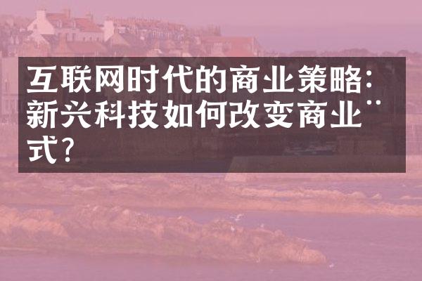 互联网时代的商业策略：新兴科技如何改变商业模式？