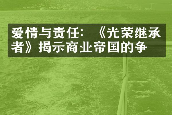 爱情与责任：《光荣继承者》揭示商业帝国的争斗