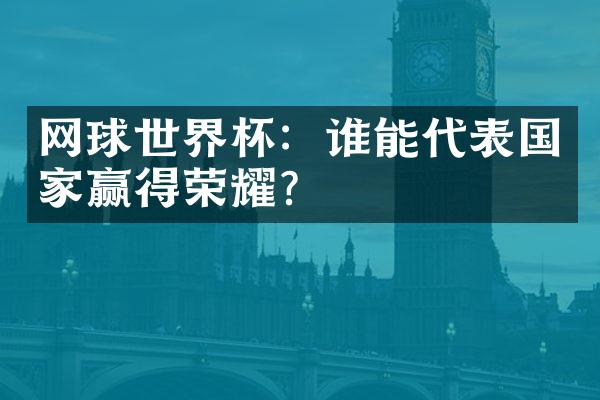 网球世界杯：谁能代表国家赢得荣耀？