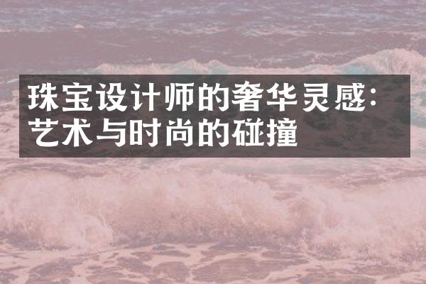 珠宝设计师的奢华灵感：艺术与时尚的碰撞