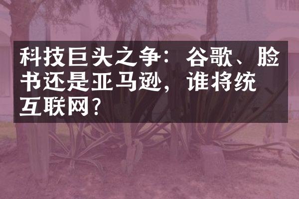 科技巨头之争：谷歌、脸书还是亚马逊，谁将统治互联网？