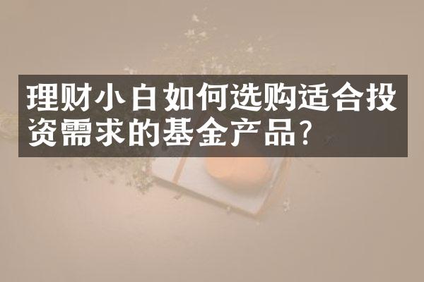 理财小白如何选购适合投资需求的基金产品？