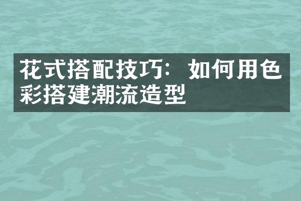 花式搭配技巧：如何用色彩搭建潮流造型