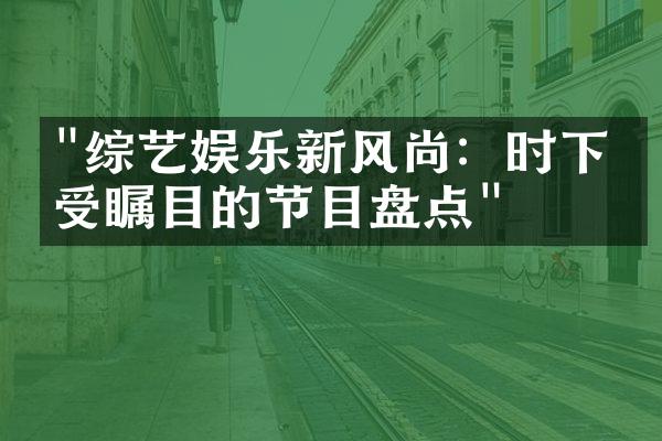 "综艺娱乐新风尚：时下最受瞩目的节目盘点"