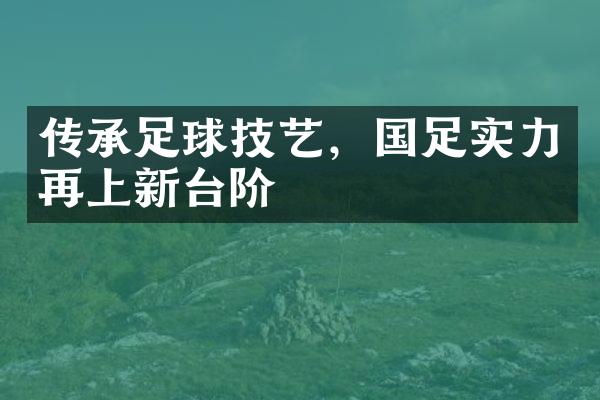 传承足球技艺，国足实力再上新台阶