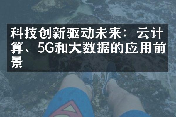 科技创新驱动未来：云计算、5G和大数据的应用前景