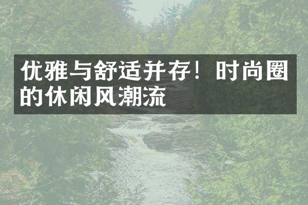 优雅与舒适并存！时尚圈的休闲风潮流