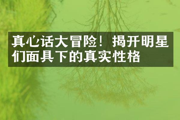 真心话大冒险！揭开明星们面具下的真实性格