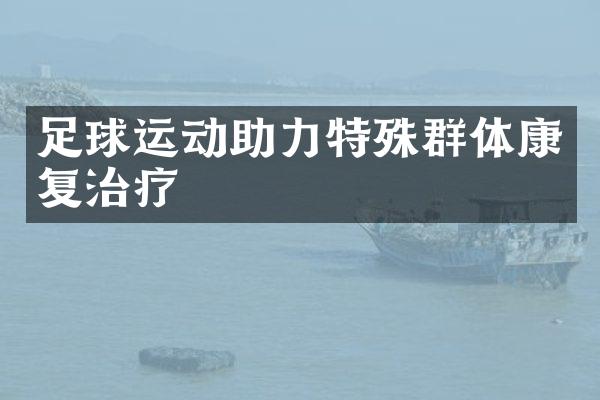 足球运动助力特殊群体康复治疗