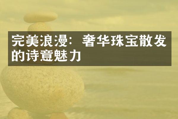 完美浪漫：奢华珠宝散发的诗意魅力