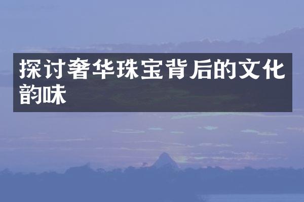 探讨奢华珠宝背后的文化韵味