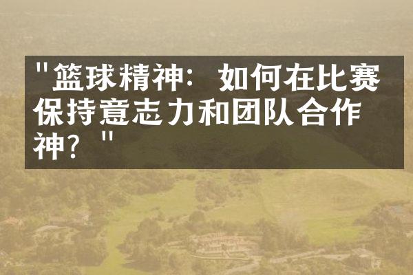 "篮球精神：如何在比赛中保持意志力和团队合作精神？"