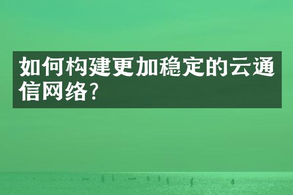 如何构建更加稳定的云通信网络？