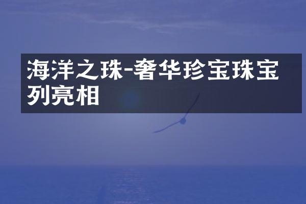 海洋之珠-奢华珍宝珠宝系列亮相