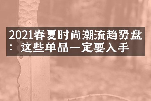 2021春夏时尚潮流趋势盘点：这些单品一定要入手