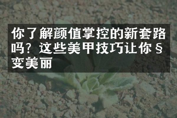 你了解颜值掌控的新套路吗？这些美甲技巧让你秒变美丽