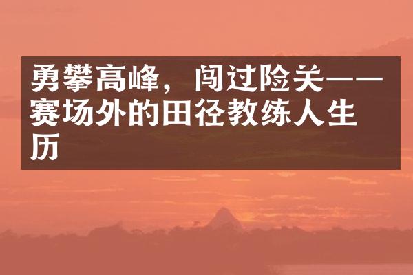 勇攀高峰，闯过险关——赛场外的田径教练人生经历