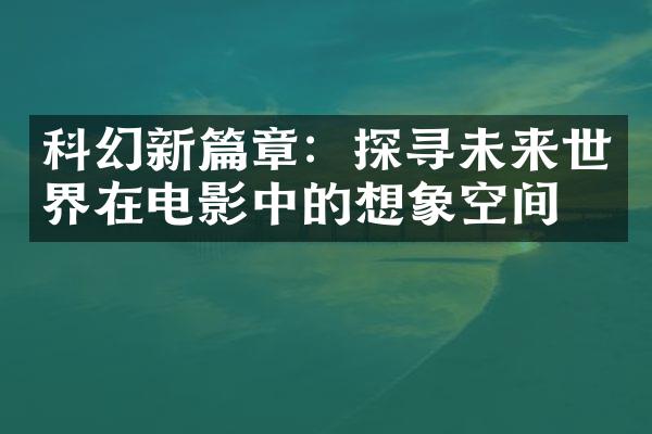 科幻新篇章：探寻未来世界在电影中的想象空间