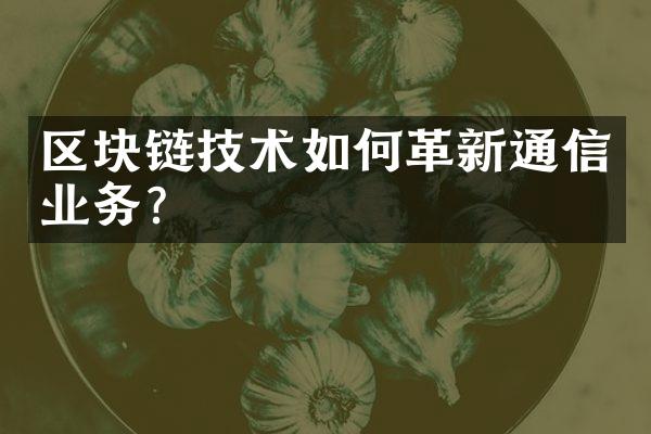 区块链技术如何革新通信业务？