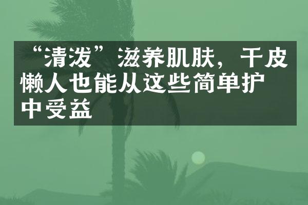 “清泼”滋养肌肤，干皮懒人也能从这些简单护理中受益