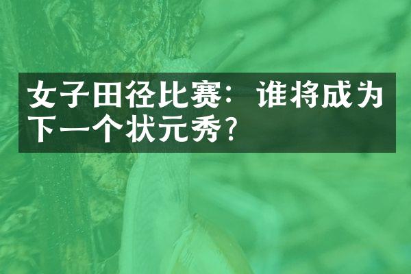 女子田径比赛：谁将成为下一个状元秀？