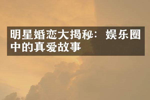 明星婚恋大揭秘：娱乐圈中的真爱故事