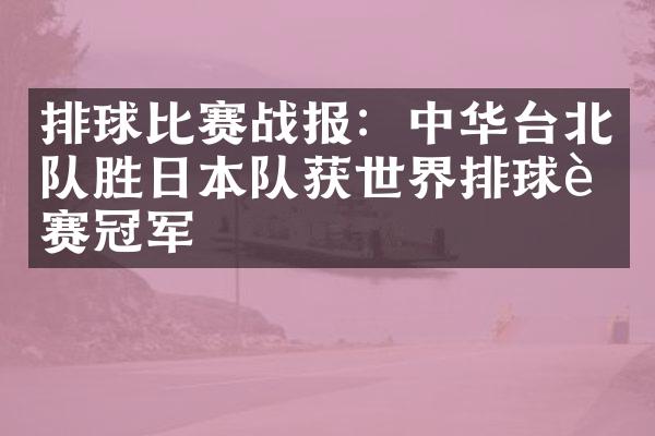 排球比赛战报：中华台北队胜日本队获世界排球联赛冠军