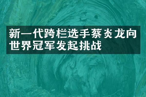 新一代跨栏选手蔡炎龙向世界冠军发起挑战