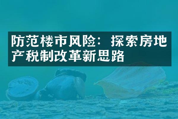 防范楼市风险：探索房地产税制改革新思路