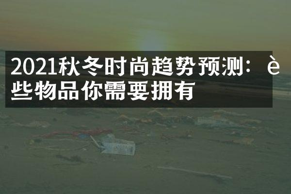 2021秋冬时尚趋势预测：这些物品你需要拥有