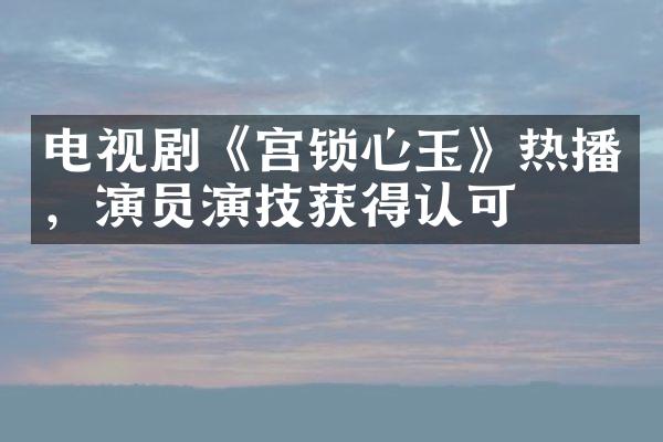 电视剧《宫锁心玉》热播，演员演技获得认可