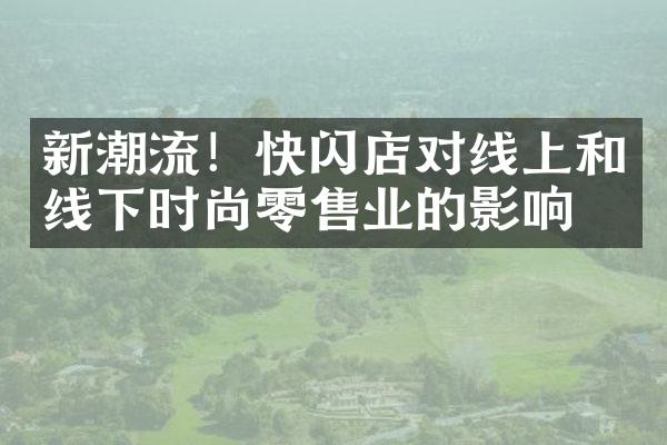 新潮流！快闪店对线上和线下时尚零售业的影响