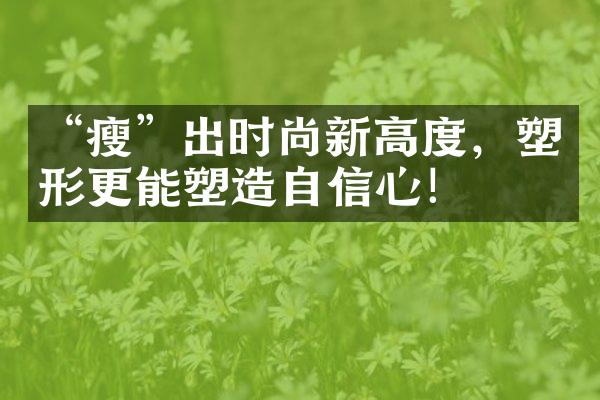 “瘦”出时尚新高度，塑形更能塑造自信心！