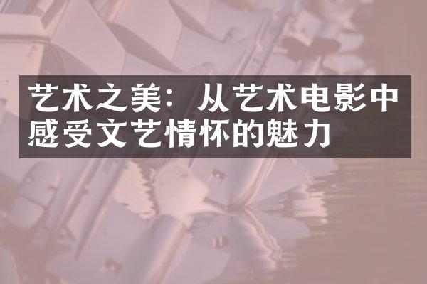 艺术之美：从艺术电影中感受文艺情怀的魅力