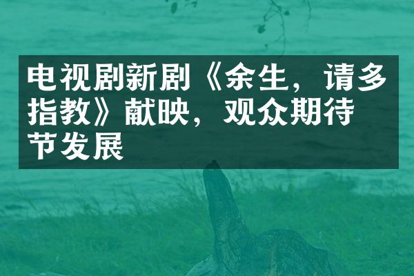 电视剧新剧《余生，请多指教》献映，观众期待情节发展