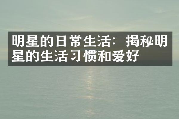 明星的日常生活：揭秘明星的生活惯和爱好