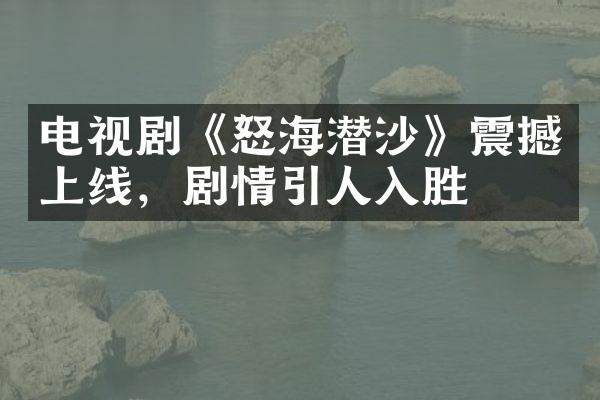 电视剧《怒海潜沙》震撼上线，剧情引人入胜