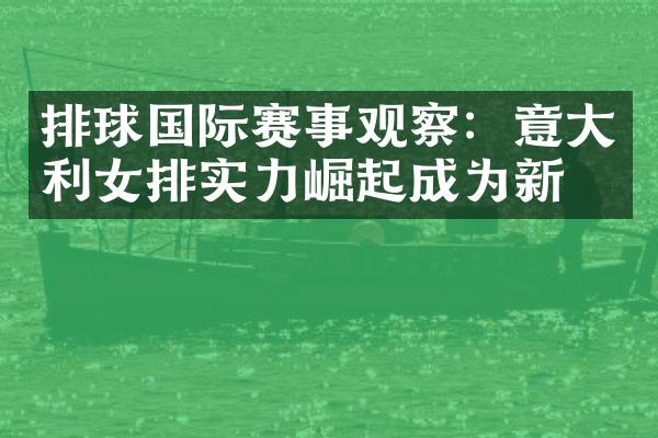 排球国际赛事观察：意大利女排实力崛起成为新宠